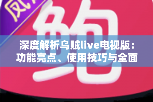 深度解析乌贼live电视版：功能亮点、使用技巧与全面评测指南