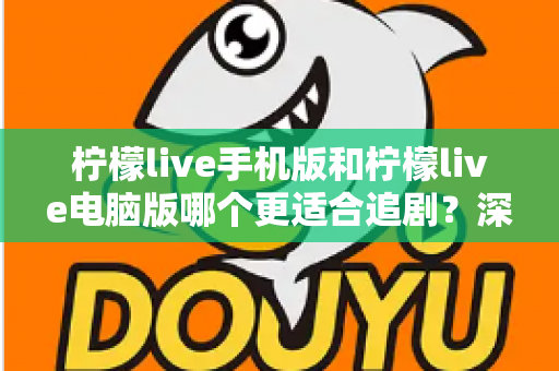 柠檬live手机版和柠檬live电脑版哪个更适合追剧?深度对比解析,助你找到最佳观影伴侣 柠檬live手机版和柠檬live电脑版哪个更适合追剧?深度对比解析,助你找到最佳观影伴侣