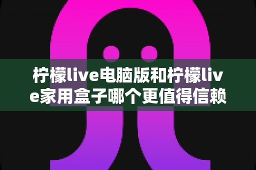 柠檬live电脑版和柠檬live家用盒子哪个更值得信赖？深度对比与选购全指南
