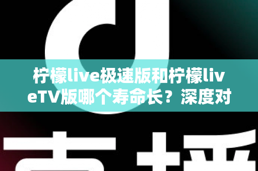 柠檬live极速版和柠檬liveTV版哪个寿命长?深度对比分析与使用建议全解析 柠檬live极速版和柠檬liveTV版哪个寿命长?深度对比分析与使用建议全解析