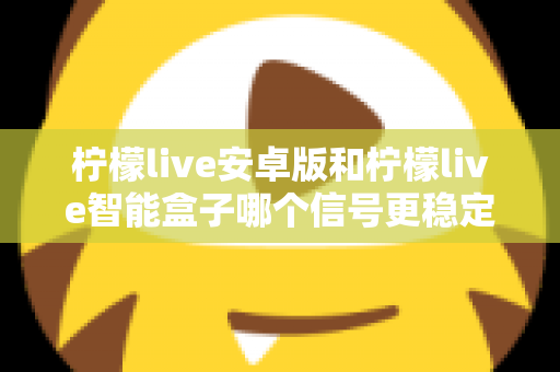 柠檬live安卓版和柠檬live智能盒子哪个信号更稳定?全面对比网络、硬件与使用场景,助您选出更流畅的观影方案 柠檬live安卓版和柠檬live智能盒子哪个信号更稳定?全面对比网络、硬件与使用场景,助您选出更流畅的观影方案