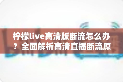 柠檬live高清版断流怎么办?全面解析高清直播断流原因与实用解决方法,助你畅享丝滑观看体验 柠檬live高清版断流怎么办?全面解析高清直播断流原因与实用解决方法,助你畅享丝滑观看体验