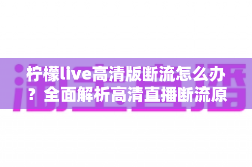 柠檬live高清版断流怎么办?全面解析高清直播断流原因与实用解决方法,助你畅享丝滑观看体验 柠檬live高清版断流怎么办?全面解析高清直播断流原因与实用解决方法,助你畅享丝滑观看体验