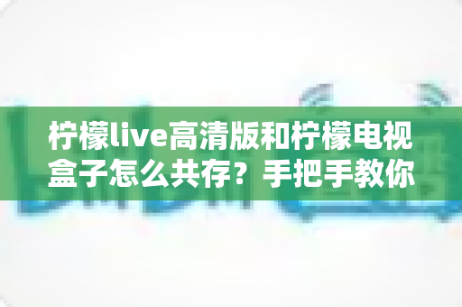 柠檬live高清版和柠檬电视盒子怎么共存？手把手教你实现双应用流畅运行全攻略