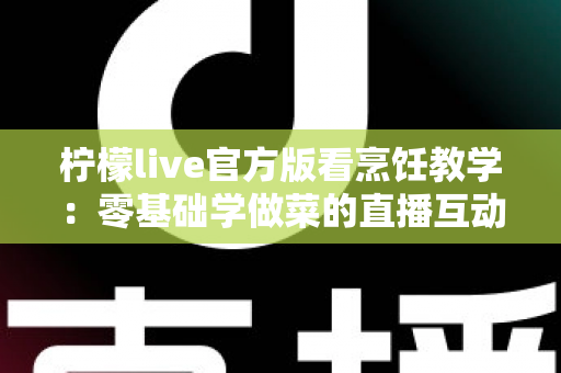 柠檬live官方版看烹饪教学:零基础学做菜的直播互动全新体验指南 柠檬live官方版看烹饪教学:零基础学做菜的直播互动全新体验指南