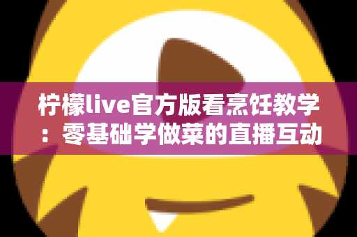 柠檬live官方版看烹饪教学：零基础学做菜的直播互动全新体验指南