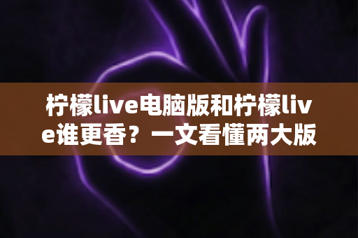 柠檬live电脑版和柠檬live谁更香？一文看懂两大版本的核心差异与选择指南