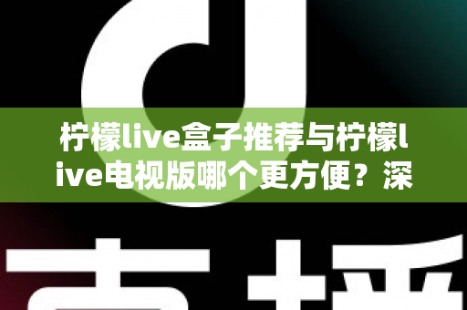 柠檬live盒子推荐与柠檬live电视版哪个更方便？深度对比帮你选对最适合的方案