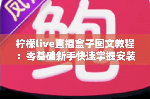 柠檬live直播盒子图文教程:零基础新手快速掌握安装与使用全流程的实用指南 柠檬live直播盒子图文教程:零基础新手快速掌握安装与使用全流程的实用指南