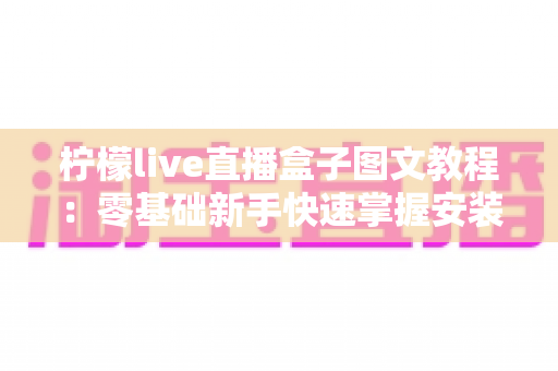 柠檬live直播盒子图文教程：零基础新手快速掌握安装与使用全流程的实用指南