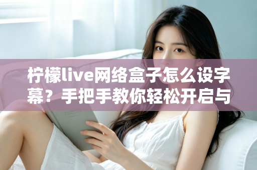 柠檬live网络盒子怎么设字幕?手把手教你轻松开启与自定义字幕功能,观看体验瞬间升级 柠檬live网络盒子怎么设字幕?手把手教你轻松开启与自定义字幕功能,观看体验瞬间升级