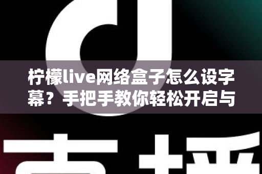 柠檬live网络盒子怎么设字幕？手把手教你轻松开启与自定义字幕功能，观看体验瞬间升级