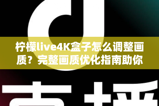 柠檬live4K盒子怎么调整画质？完整画质优化指南助你享受极致4K视觉体验