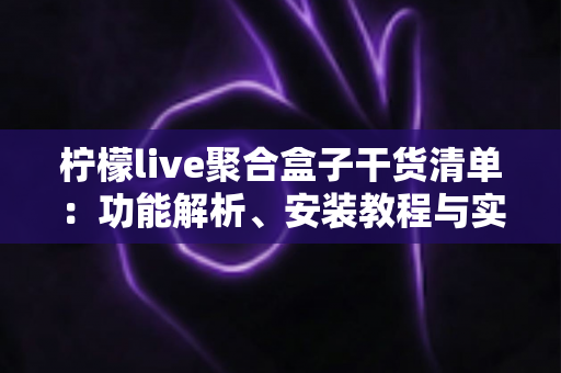 柠檬live聚合盒子干货清单：功能解析、安装教程与实用技巧一站式指南
