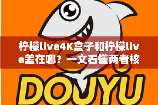 柠檬live4K盒子和柠檬live差在哪?一文看懂两者核心区别与选购指南 柠檬live4K盒子和柠檬live差在哪?一文看懂两者核心区别与选购指南