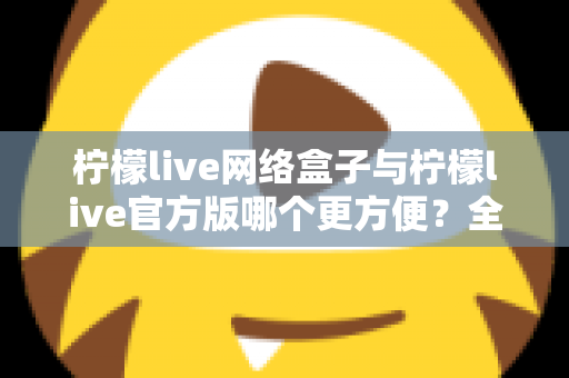 柠檬live网络盒子与柠檬live官方版哪个更方便?全方位深度对比指南 柠檬live网络盒子与柠檬live官方版哪个更方便?全方位深度对比指南