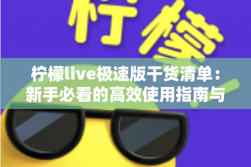 柠檬live极速版干货清单：新手必看的高效使用指南与实战技巧大全