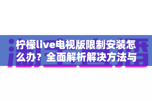 柠檬live电视版限制安装怎么办？全面解析解决方法与安装技巧
