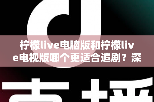 柠檬live电脑版和柠檬live电视版哪个更适合追剧？深度对比帮你选对追剧设备