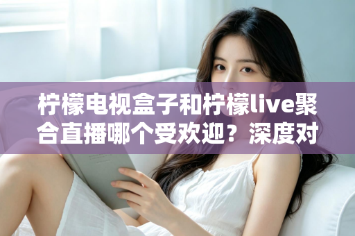 柠檬电视盒子和柠檬live聚合直播哪个受欢迎？深度对比解析帮你选对不选贵