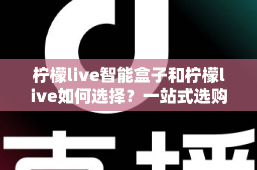 柠檬live智能盒子和柠檬live如何选择？一站式选购指南帮你轻松做决定