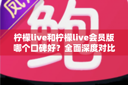 柠檬live和柠檬live会员版哪个口碑好?全面深度对比评测,帮你选出最适合自己的版本 柠檬live和柠檬live会员版哪个口碑好?全面深度对比评测,帮你选出最适合自己的版本