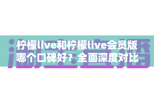 柠檬live和柠檬live会员版哪个口碑好?全面深度对比评测,帮你选出最适合自己的版本 柠檬live和柠檬live会员版哪个口碑好?全面深度对比评测,帮你选出最适合自己的版本