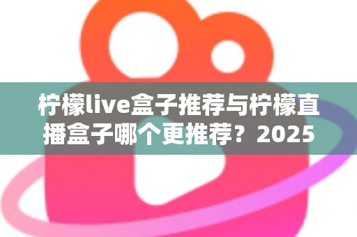 柠檬live盒子推荐与柠檬直播盒子哪个更推荐？2025年选购指南一文看懂