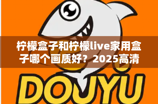 柠檬盒子和柠檬live家用盒子哪个画质好？2025高清电视盒子画质深度对比与选购指南