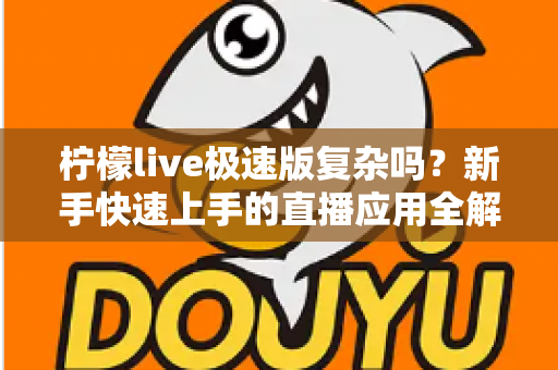 柠檬live极速版复杂吗?新手快速上手的直播应用全解析 柠檬live极速版复杂吗?新手快速上手的直播应用全解析