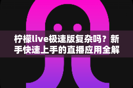 柠檬live极速版复杂吗?新手快速上手的直播应用全解析 柠檬live极速版复杂吗?新手快速上手的直播应用全解析