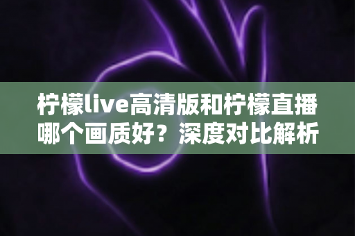 柠檬live高清版和柠檬直播哪个画质好?深度对比解析两大版本画质差异,助你选出最佳观看体验 柠檬live高清版和柠檬直播哪个画质好?深度对比解析两大版本画质差异,助你选出最佳观看体验
