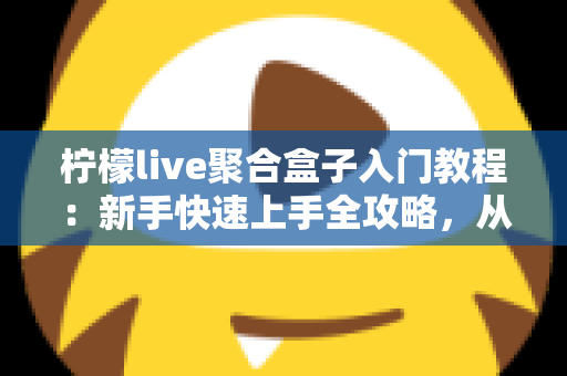 柠檬live聚合盒子入门教程:新手快速上手全攻略,从安装到精通一步到位 柠檬live聚合盒子入门教程:新手快速上手全攻略,从安装到精通一步到位