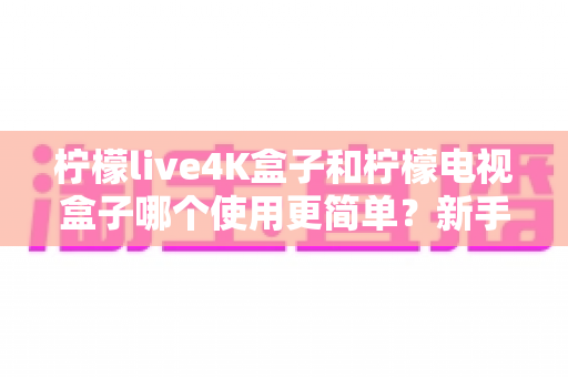 柠檬live4K盒子和柠檬电视盒子哪个使用更简单?新手必看的全方位对比指南 柠檬live4K盒子和柠檬电视盒子哪个使用更简单?新手必看的全方位对比指南