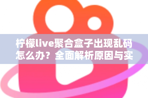 柠檬live聚合盒子出现乱码怎么办?全面解析原因与实用解决方法指南 柠檬live聚合盒子出现乱码怎么办?全面解析原因与实用解决方法指南