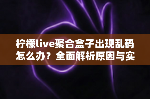 柠檬live聚合盒子出现乱码怎么办?全面解析原因与实用解决方法指南 柠檬live聚合盒子出现乱码怎么办?全面解析原因与实用解决方法指南