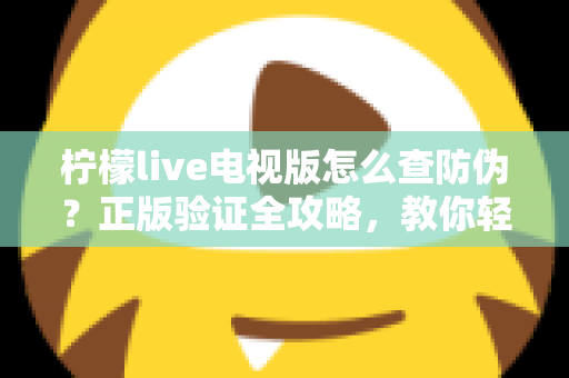 柠檬live电视版怎么查防伪？正版验证全攻略，教你轻松辨别真假，远离盗版陷阱
