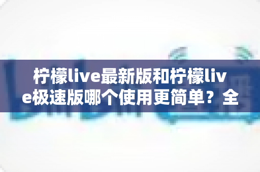 柠檬live最新版和柠檬live极速版哪个使用更简单?全面对比评测助你快速选对版本 柠檬live最新版和柠檬live极速版哪个使用更简单?全面对比评测助你快速选对版本