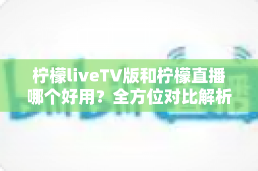 柠檬liveTV版和柠檬直播哪个好用?全方位对比解析,帮你找到最适合自己的观影选择 柠檬liveTV版和柠檬直播哪个好用?全方位对比解析,帮你找到最适合自己的观影选择
