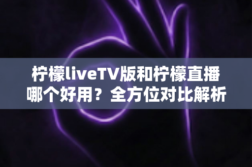 柠檬liveTV版和柠檬直播哪个好用?全方位对比解析,帮你找到最适合自己的观影选择 柠檬liveTV版和柠檬直播哪个好用?全方位对比解析,帮你找到最适合自己的观影选择