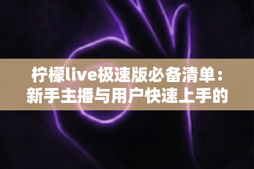 柠檬live极速版必备清单:新手主播与用户快速上手的高效准备全攻略 柠檬live极速版必备清单:新手主播与用户快速上手的高效准备全攻略