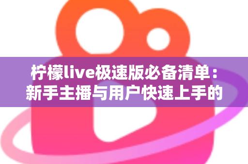 柠檬live极速版必备清单:新手主播与用户快速上手的高效准备全攻略 柠檬live极速版必备清单:新手主播与用户快速上手的高效准备全攻略