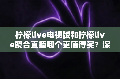 柠檬live电视版和柠檬live聚合直播哪个更值得买?深度对比测评帮你一次选对 柠檬live电视版和柠檬live聚合直播哪个更值得买?深度对比测评帮你一次选对