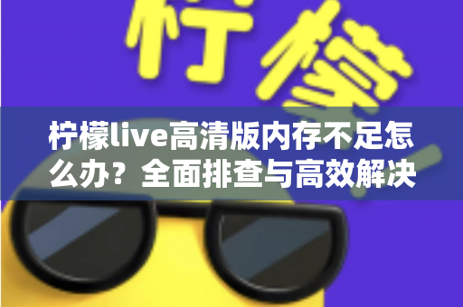 柠檬live高清版内存不足怎么办？全面排查与高效解决方案指南