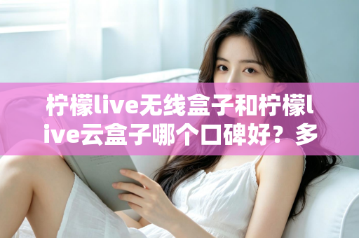 柠檬live无线盒子和柠檬live云盒子哪个口碑好?多维度深度对比与选购全指南 柠檬live无线盒子和柠檬live云盒子哪个口碑好?多维度深度对比与选购全指南