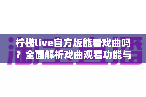 柠檬live官方版能看戏曲吗？全面解析戏曲观看功能与实用指南