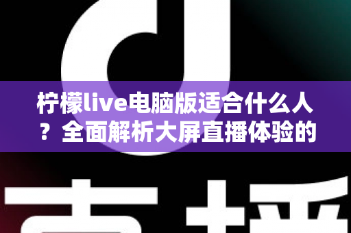 柠檬live电脑版适合什么人?全面解析大屏直播体验的最佳适用人群 柠檬live电脑版适合什么人?全面解析大屏直播体验的最佳适用人群