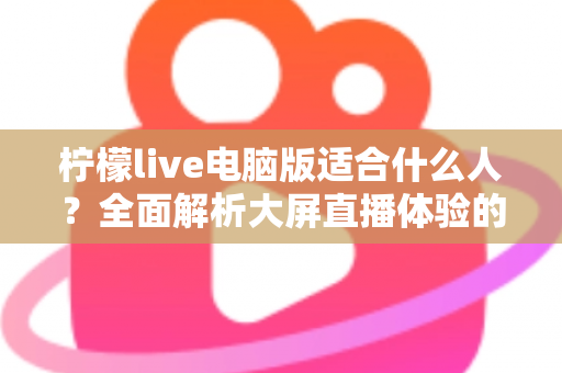 柠檬live电脑版适合什么人？全面解析大屏直播体验的最佳适用人群