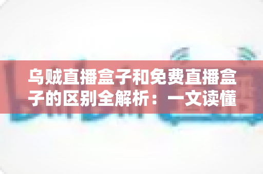 乌贼直播盒子和免费直播盒子的区别全解析:一文读懂如何挑选更适合你的直播盒子 乌贼直播盒子和免费直播盒子的区别全解析:一文读懂如何挑选更适合你的直播盒子