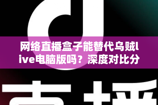 网络直播盒子能替代乌贼live电脑版吗?深度对比分析与选购指南全解析 网络直播盒子能替代乌贼live电脑版吗?深度对比分析与选购指南全解析